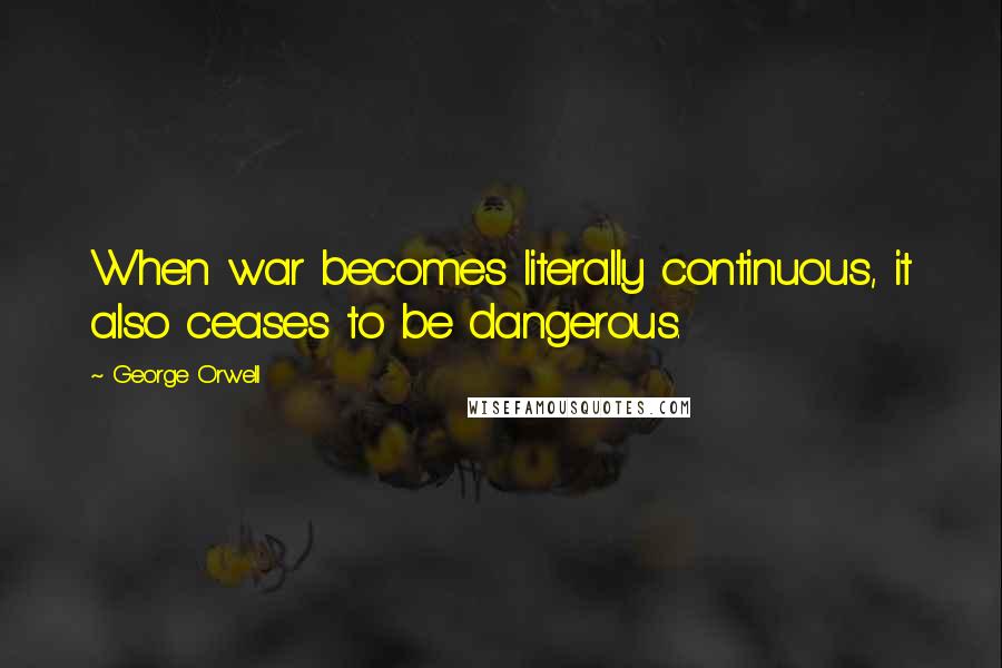 George Orwell Quotes: When war becomes literally continuous, it also ceases to be dangerous.