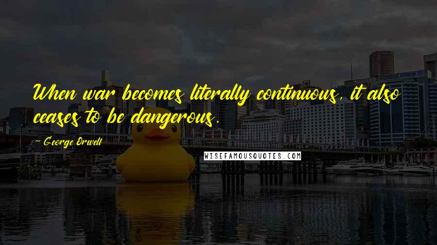 George Orwell Quotes: When war becomes literally continuous, it also ceases to be dangerous.