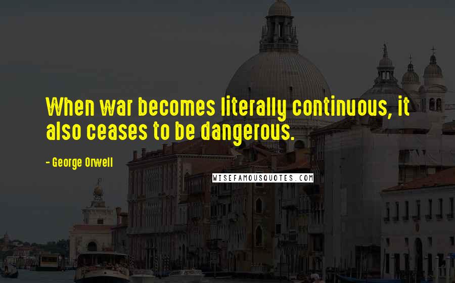 George Orwell Quotes: When war becomes literally continuous, it also ceases to be dangerous.