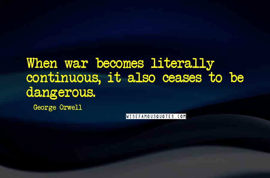 George Orwell Quotes: When war becomes literally continuous, it also ceases to be dangerous.