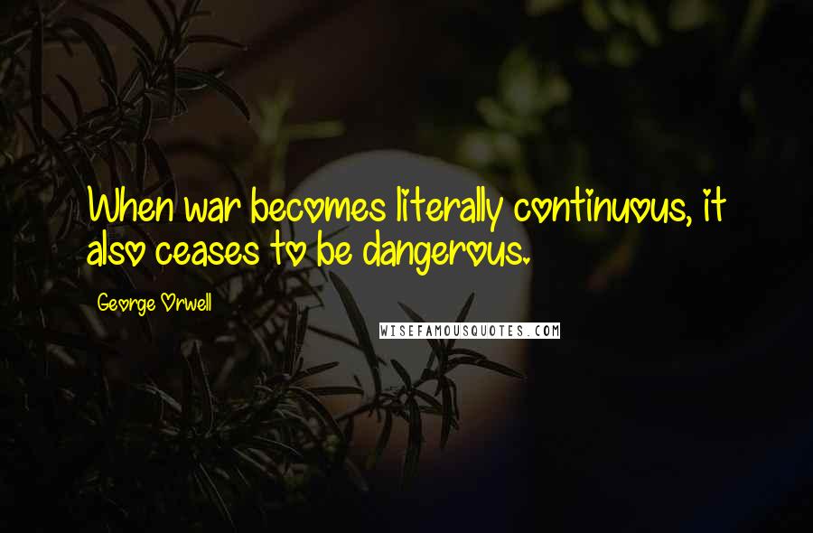 George Orwell Quotes: When war becomes literally continuous, it also ceases to be dangerous.