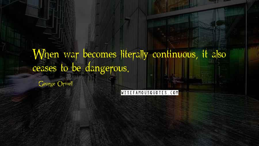 George Orwell Quotes: When war becomes literally continuous, it also ceases to be dangerous.