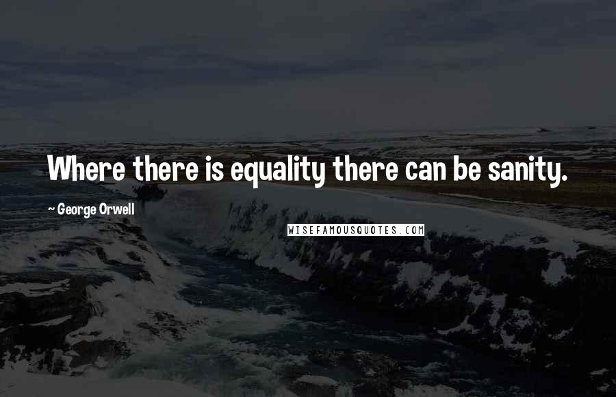 George Orwell Quotes: Where there is equality there can be sanity.