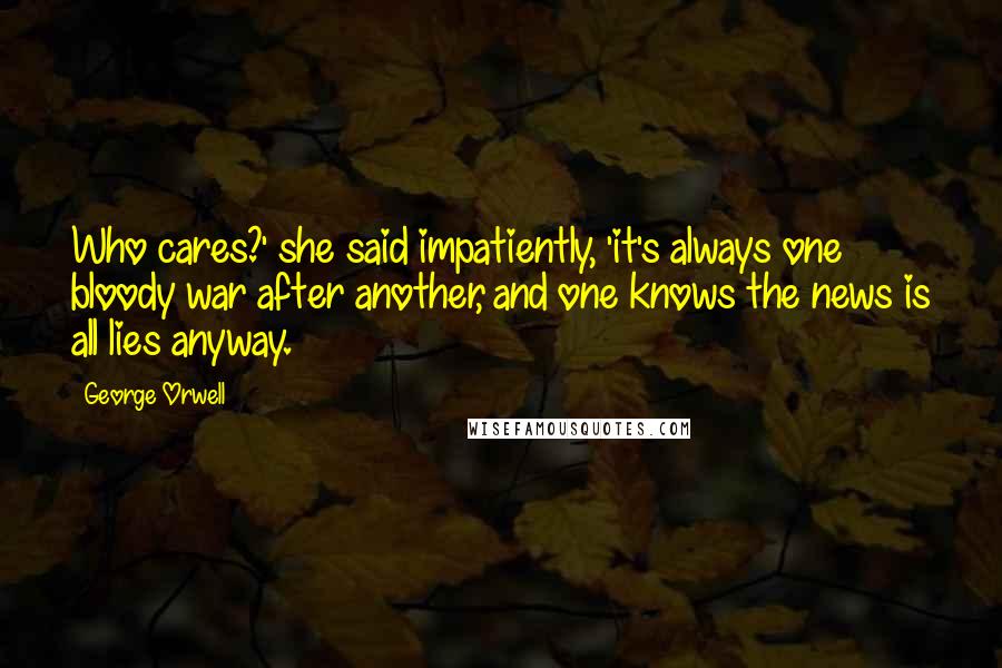 George Orwell Quotes: Who cares?' she said impatiently, 'it's always one bloody war after another, and one knows the news is all lies anyway.