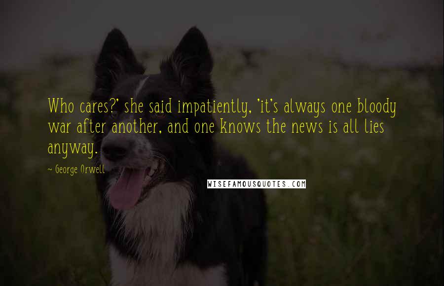 George Orwell Quotes: Who cares?' she said impatiently, 'it's always one bloody war after another, and one knows the news is all lies anyway.