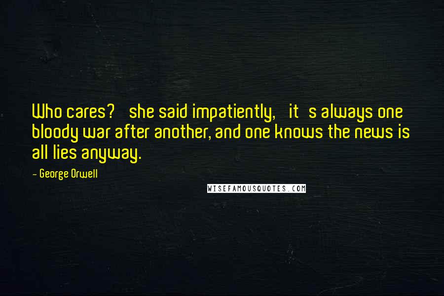 George Orwell Quotes: Who cares?' she said impatiently, 'it's always one bloody war after another, and one knows the news is all lies anyway.