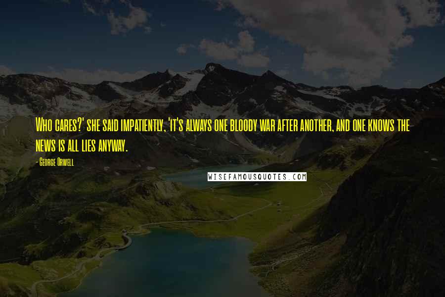 George Orwell Quotes: Who cares?' she said impatiently, 'it's always one bloody war after another, and one knows the news is all lies anyway.