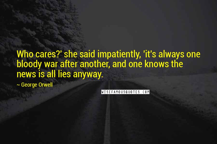 George Orwell Quotes: Who cares?' she said impatiently, 'it's always one bloody war after another, and one knows the news is all lies anyway.