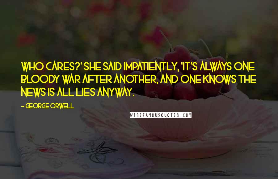 George Orwell Quotes: Who cares?' she said impatiently, 'it's always one bloody war after another, and one knows the news is all lies anyway.