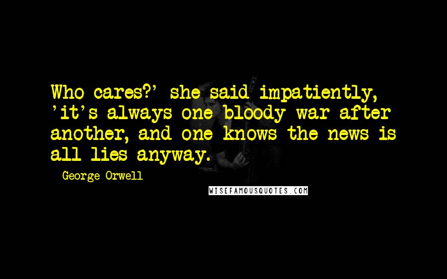 George Orwell Quotes: Who cares?' she said impatiently, 'it's always one bloody war after another, and one knows the news is all lies anyway.