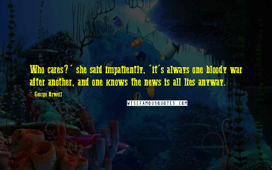 George Orwell Quotes: Who cares?' she said impatiently, 'it's always one bloody war after another, and one knows the news is all lies anyway.
