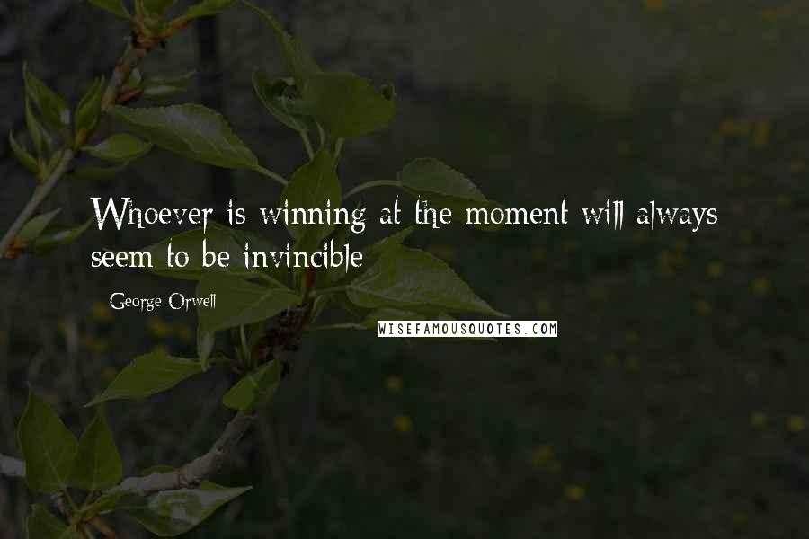 George Orwell Quotes: Whoever is winning at the moment will always seem to be invincible