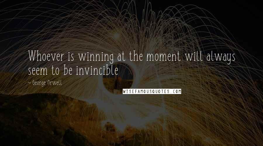 George Orwell Quotes: Whoever is winning at the moment will always seem to be invincible