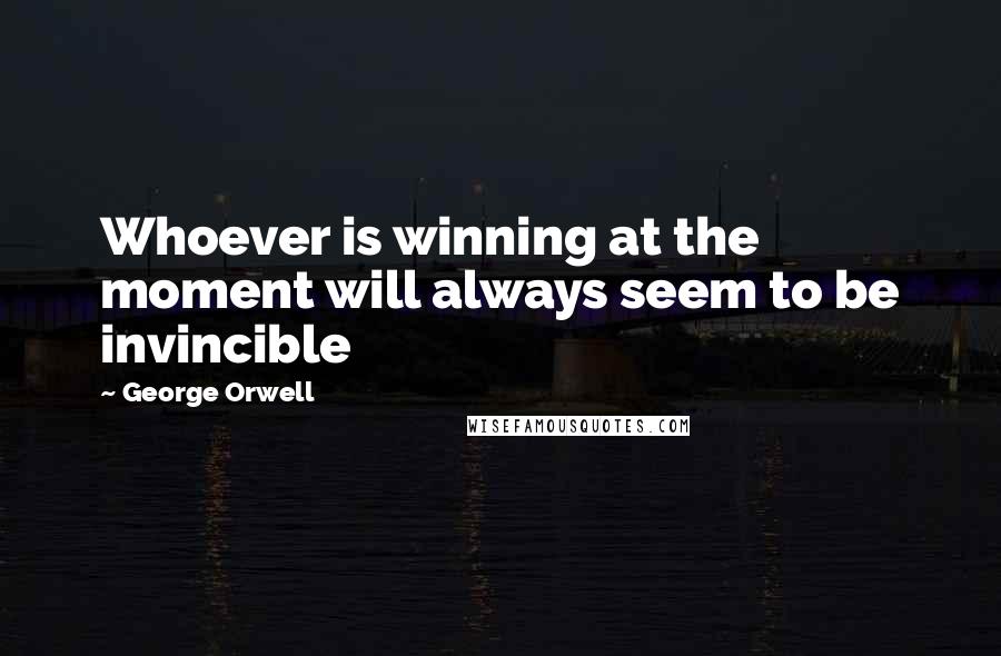 George Orwell Quotes: Whoever is winning at the moment will always seem to be invincible