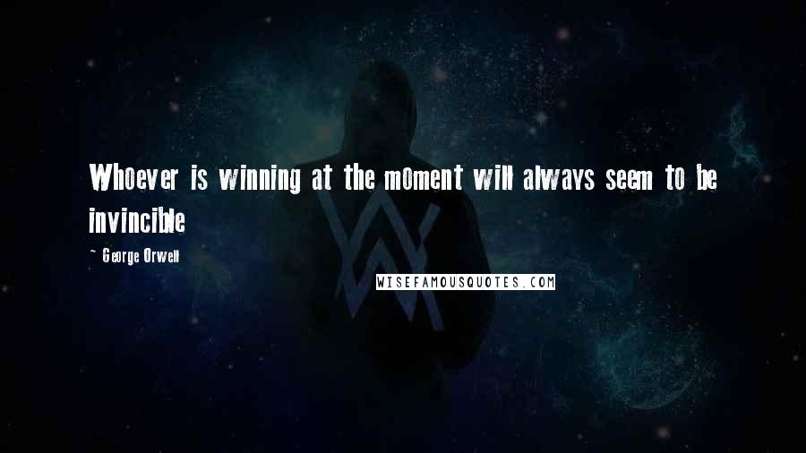 George Orwell Quotes: Whoever is winning at the moment will always seem to be invincible