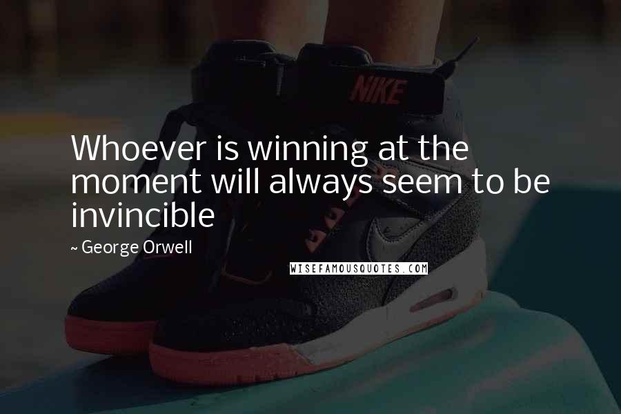 George Orwell Quotes: Whoever is winning at the moment will always seem to be invincible