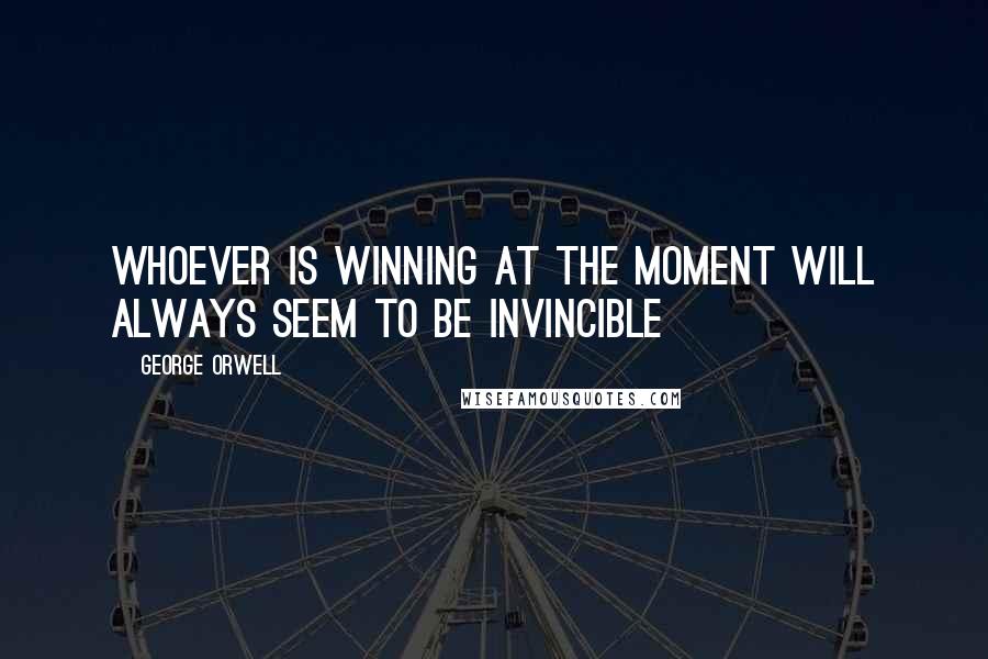 George Orwell Quotes: Whoever is winning at the moment will always seem to be invincible