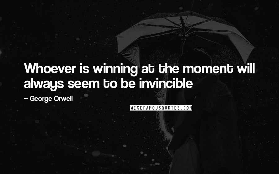 George Orwell Quotes: Whoever is winning at the moment will always seem to be invincible