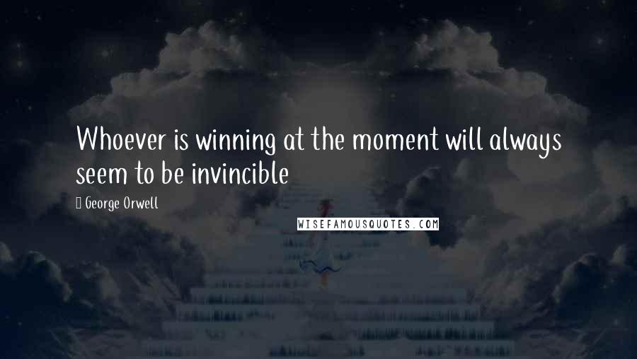 George Orwell Quotes: Whoever is winning at the moment will always seem to be invincible