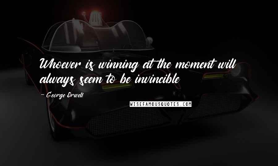 George Orwell Quotes: Whoever is winning at the moment will always seem to be invincible