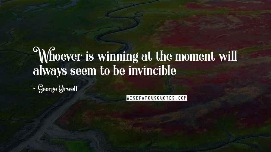 George Orwell Quotes: Whoever is winning at the moment will always seem to be invincible