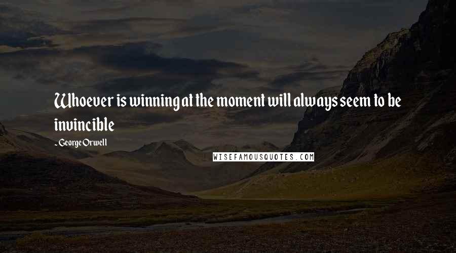 George Orwell Quotes: Whoever is winning at the moment will always seem to be invincible