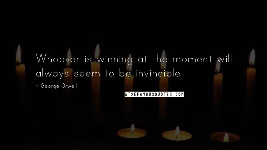 George Orwell Quotes: Whoever is winning at the moment will always seem to be invincible