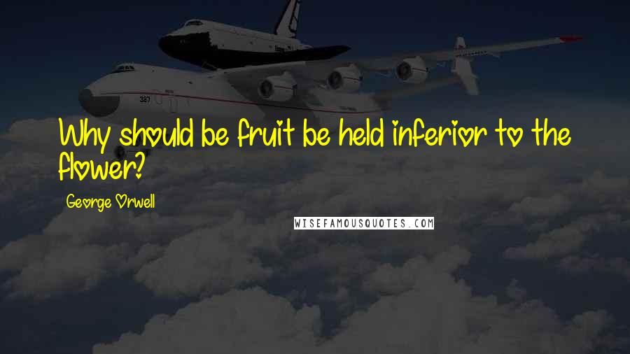 George Orwell Quotes: Why should be fruit be held inferior to the flower?