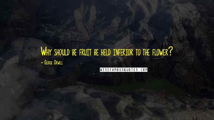 George Orwell Quotes: Why should be fruit be held inferior to the flower?