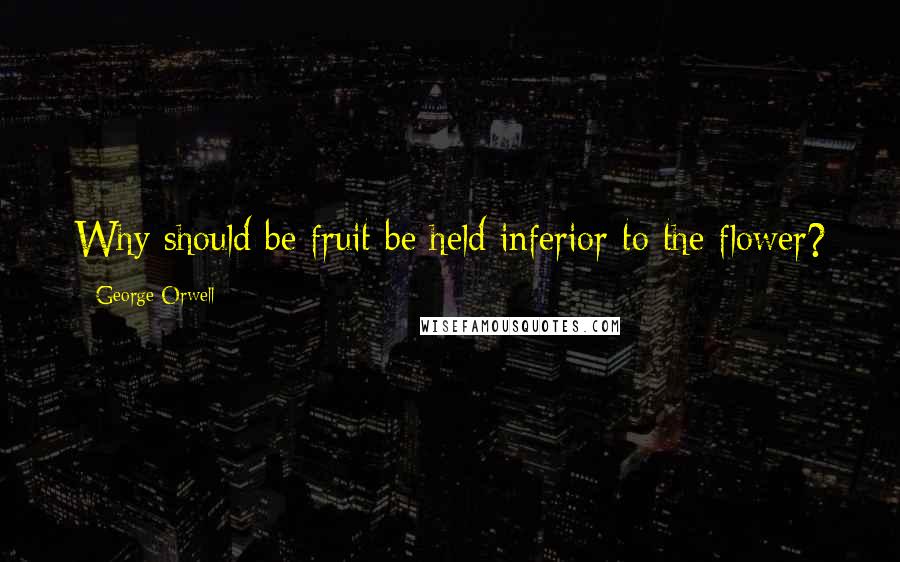 George Orwell Quotes: Why should be fruit be held inferior to the flower?