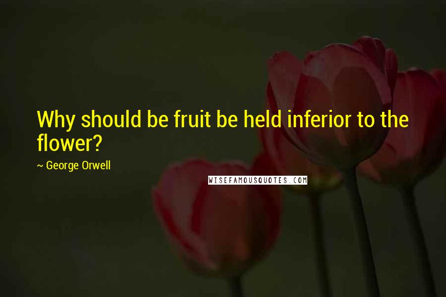 George Orwell Quotes: Why should be fruit be held inferior to the flower?