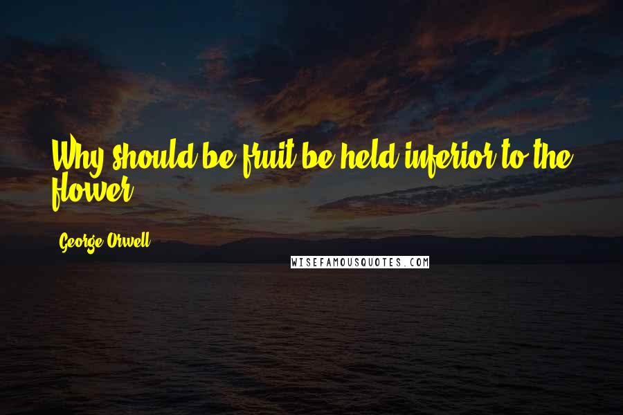 George Orwell Quotes: Why should be fruit be held inferior to the flower?