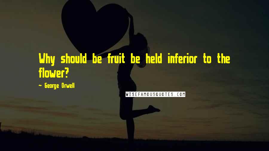 George Orwell Quotes: Why should be fruit be held inferior to the flower?