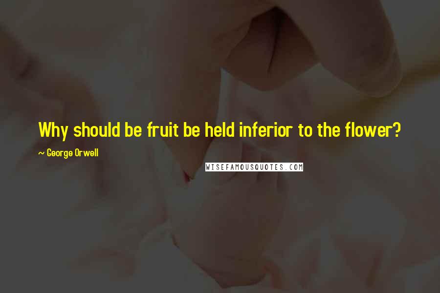 George Orwell Quotes: Why should be fruit be held inferior to the flower?