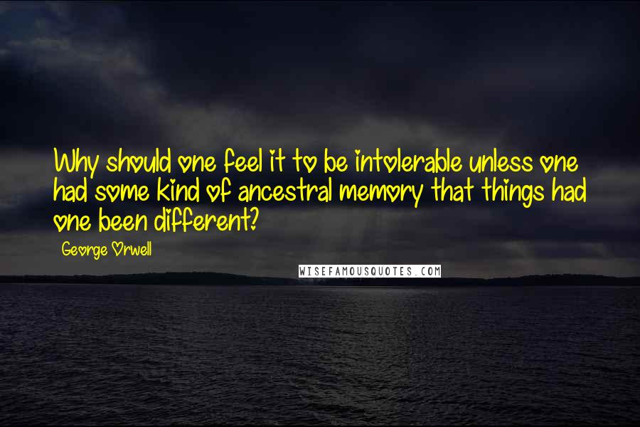 George Orwell Quotes: Why should one feel it to be intolerable unless one had some kind of ancestral memory that things had one been different?