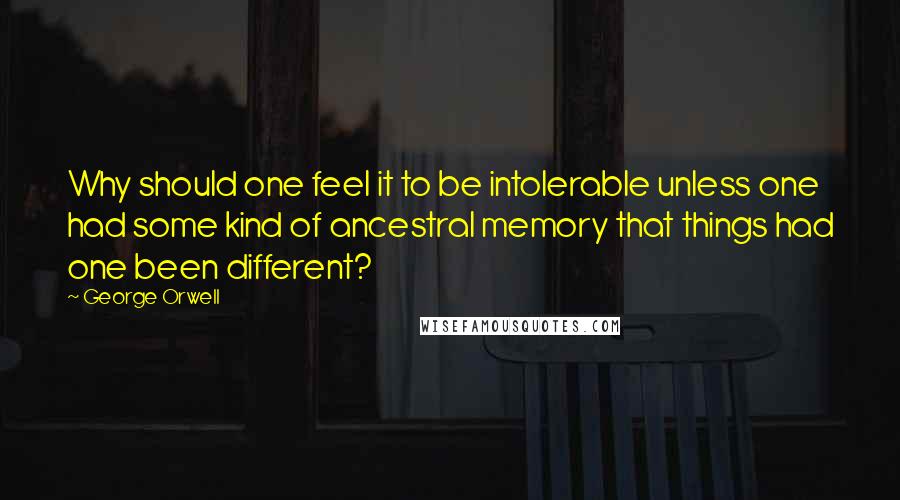 George Orwell Quotes: Why should one feel it to be intolerable unless one had some kind of ancestral memory that things had one been different?