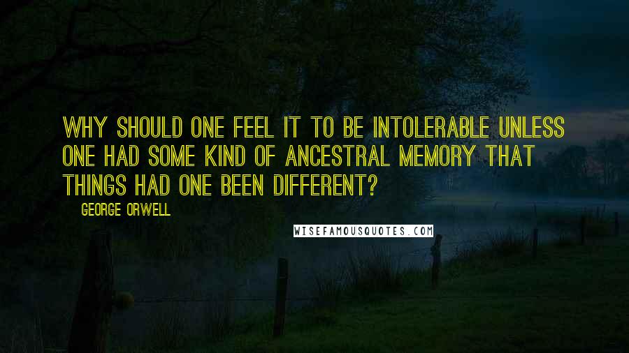 George Orwell Quotes: Why should one feel it to be intolerable unless one had some kind of ancestral memory that things had one been different?