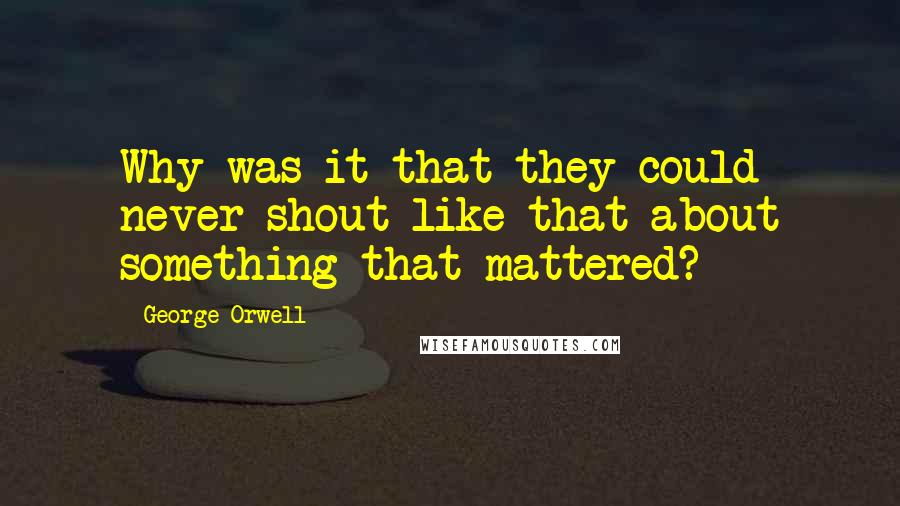 George Orwell Quotes: Why was it that they could never shout like that about something that mattered?
