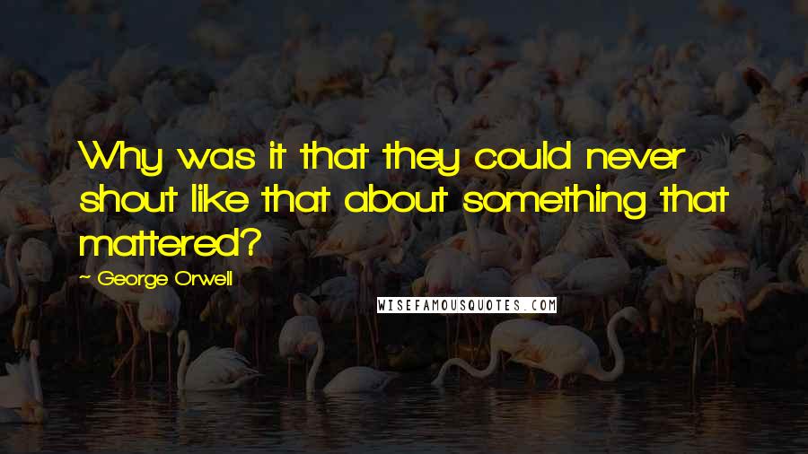 George Orwell Quotes: Why was it that they could never shout like that about something that mattered?