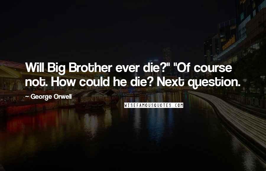 George Orwell Quotes: Will Big Brother ever die?" "Of course not. How could he die? Next question.