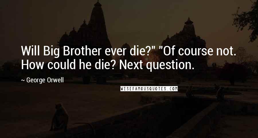 George Orwell Quotes: Will Big Brother ever die?" "Of course not. How could he die? Next question.