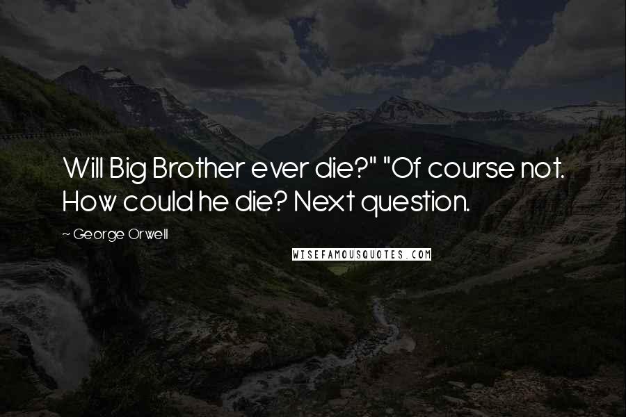 George Orwell Quotes: Will Big Brother ever die?" "Of course not. How could he die? Next question.