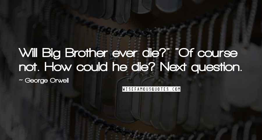 George Orwell Quotes: Will Big Brother ever die?" "Of course not. How could he die? Next question.