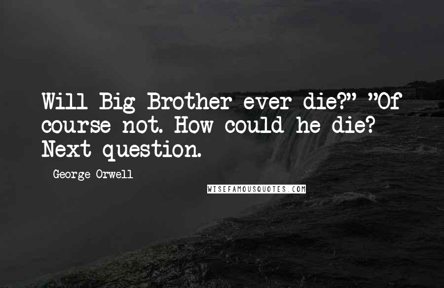 George Orwell Quotes: Will Big Brother ever die?" "Of course not. How could he die? Next question.