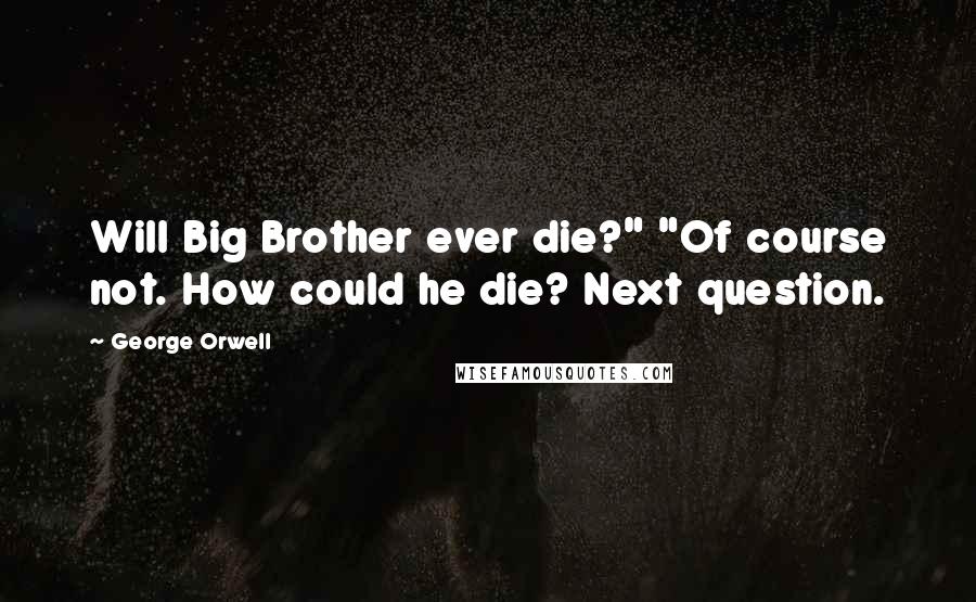 George Orwell Quotes: Will Big Brother ever die?" "Of course not. How could he die? Next question.