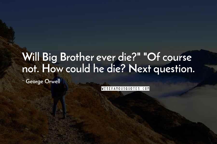 George Orwell Quotes: Will Big Brother ever die?" "Of course not. How could he die? Next question.