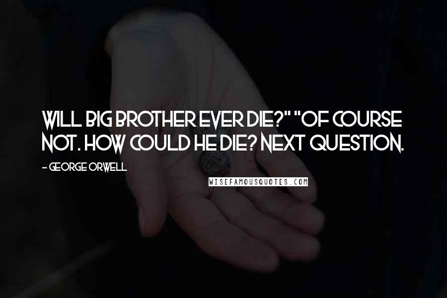 George Orwell Quotes: Will Big Brother ever die?" "Of course not. How could he die? Next question.