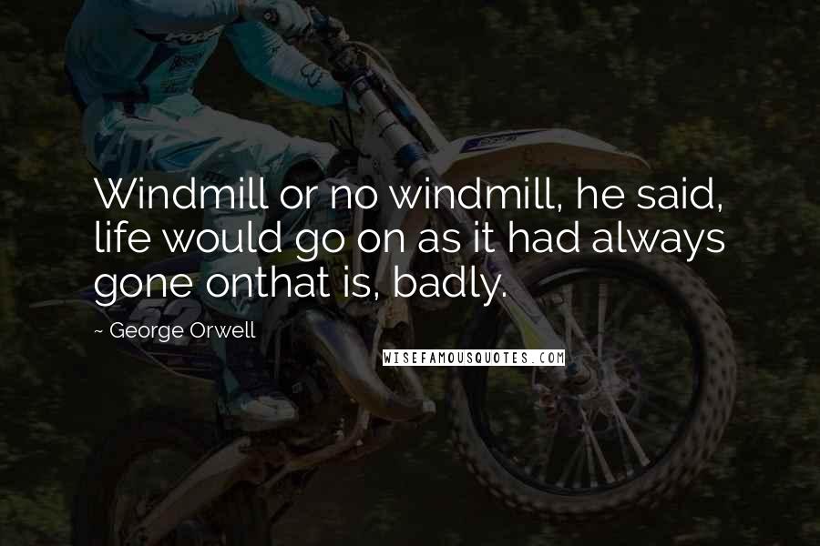 George Orwell Quotes: Windmill or no windmill, he said, life would go on as it had always gone onthat is, badly.