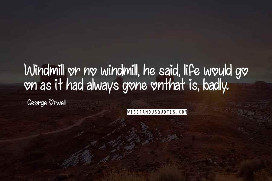 George Orwell Quotes: Windmill or no windmill, he said, life would go on as it had always gone onthat is, badly.