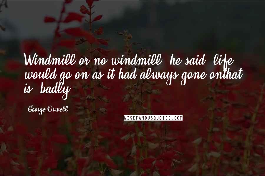 George Orwell Quotes: Windmill or no windmill, he said, life would go on as it had always gone onthat is, badly.